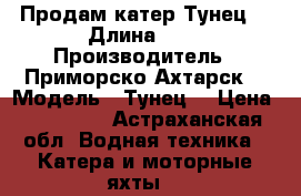 Продам катер Тунец  › Длина ­ 6 › Производитель ­ Приморско Ахтарск  › Модель ­ Тунец  › Цена ­ 600 000 - Астраханская обл. Водная техника » Катера и моторные яхты   